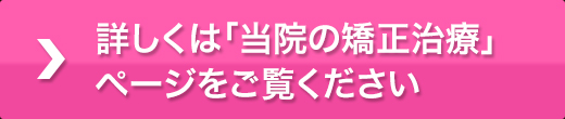 詳しくは「当院の矯正治療」ページをご覧ください